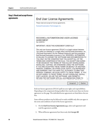 Chapter 6 Install FactoryTalk AssetCentre agents
88 Rockwell Automation Publication - FTAC-IN005F-EN-E - February 2018
End-user license agreements (EULA) spell out your rights and responsibilities.
Depending on the components being installed, there may be more than one license
agreement on this page. The individual license agreements are listed above the text
box.
Some software products may be delivered or made available only after you agree to
the terms and conditions of each of the license agreements.
1. On the End User License Agreements page, select each agreement and
read the agreement carefully.
2. When all license agreements have been read, click Accept All.
Step 2: Read and accept license
agreements
 