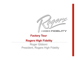 Factory Tour
   Rogers High Fidelity
      Roger Gibboni
President, Rogers High Fidelity
 