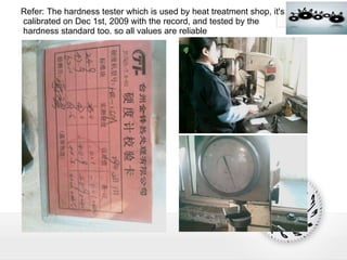 Refer: The hardness tester which is used by heat treatment shop, it's  calibrated on Dec 1st, 2009 with the record, and tested by the  hardness standard too. so all values are reliable 