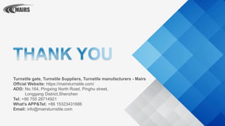 Turnstile gate, Turnstile Suppliers, Turnstile manufacturers - Mairs
Offcial Website: https://mairsturnstile.com/
ADD: No.164, Pingxing North Road, Pinghu street,
Longgang District,Shenzhen
Tel: +86 755 28714921
What's APP&Tel: +86 15323431686
Email: info@mairsturnstile.com
 