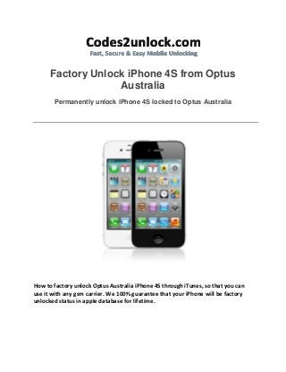 Factory Unlock iPhone 4S from Optus
Australia
Permanently unlock iPhone 4S locked to Optus Australia

How to factory unlock Optus Australia iPhone 4S through iTunes, so that you can
use it with any gsm carrier. We 100% guarantee that your iPhone will be factory
unlocked status in apple database for lifetime.

 