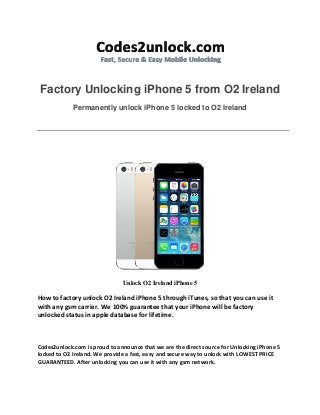 Factory Unlocking iPhone 5 from O2 Ireland
Permanently unlock iPhone 5 locked to O2 Ireland

Unlock O2 Ireland iPhone 5

How to factory unlock O2 Ireland iPhone 5 through iTunes, so that you can use it
with any gsm carrier. We 100% guarantee that your iPhone will be factory
unlocked status in apple database for lifetime.

Codes2unlock.com is proud to announce that we are the direct source for Unlocking iPhone 5
locked to O2 Ireland. We provide a fast, easy and secure way to unlock with LOWEST PRICE
GUARANTEED. After unlocking you can use it with any gsm network.

 