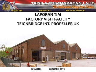LAPORAN TIM
FACTORY VISIT FACILITY
TEIGNBRIDGE INT. PROPELLER UK
DISMATAL, OKTOBER 2019
 