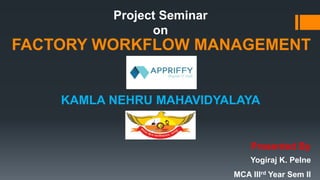 FACTORY WORKFLOW MANAGEMENT
KAMLA NEHRU MAHAVIDYALAYA
Project Seminar
on
Presented By
Yogiraj K. Pelne
MCA IIIrd Year Sem II
 