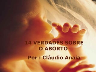 14 VERDADES SOBRE O ABORTO  Por : Cláudio Anaia 