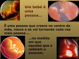 É uma pessoa que cresce no ventre da mãe, nasce e se vai tornando cada vez mais pessoa…. … na medida em que aqueles que a rodeiam a amarem. Um bebé é uma pessoa… 