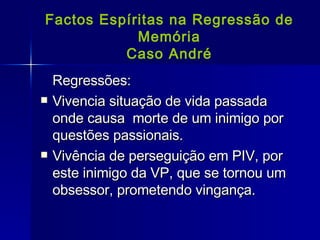 Factos Espíritas na Regressão de Memória Caso André Regressões: Vivencia situação de vida passada onde causa  morte de um inimigo por questões passionais. Vivência de perseguição em PIV, por este inimigo da VP, que se tornou um obsessor, prometendo vingança. 