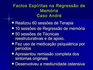 Factos Espíritas na Regressão de Memória Caso André Realizou 60 sessões de Terapia 10 sessões de Regressão de memória 50 sessões de Técnicas reestruturativas e de apoio. Fez uso de medicação psiquiátrica por períodos  Apresentou remissão completa dos sintomas originais Desenvolveu a mediunidade ostensiva 