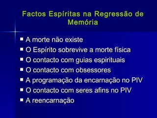 Factos Espíritas na Regressão de Memória A morte não existe  O Espírito sobrevive a morte física O contacto com guias espirituais O contacto com obsessores A programação da encarnação no PIV O contacto com seres afins no PIV A reencarnação 