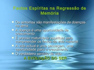 Factos Espíritas na Regressão de Memória Os sintomas são manifestações de doenças na alma A doença é uma oportunidade de crescimento  É preciso maturidade espiritual para compreender os factos da vida material A vida actual é uma passagem, uma  oportunidade para o crescimento O verdadeiro sentido da vida:    A EVOLUÇÃO DO SER 