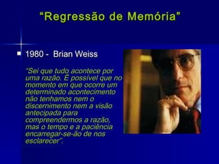 1980 -  Brian Weiss “ Sei que tudo acontece por uma razão. É possível que no momento em que ocorre um determinado acontecimento não tenhamos nem o discernimento nem a visão antecipada para compreendermos a razão, mas o tempo e a paciência encarregar-se-ão de nos esclarecer”.  “ Regressão de Memória” 