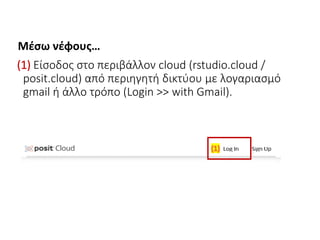 (1) Είσοδος στο περιβάλλον cloud (rstudio.cloud /
posit.cloud) από περιηγητή δικτύου με λογαριασμό
gmail ή άλλο τρόπο (Login >> with Gmail).
Μέσω νέφους…
 