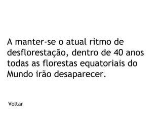 A manter-se o atual ritmo de
desflorestação, dentro de 40 anos
todas as florestas equatoriais do
Mundo irão desaparecer.
Voltar

 