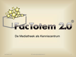 De Mediatheek als Kenniscentrum © Onderwijsmediatheek.nl 1 FacTotem 2.0® 