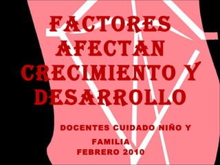 FACTORES AFECTAN CRECIMIENTO Y DESARROLLO   DOCENTES CUIDADO NIÑO Y FAMILIA FEBRERO 2010 