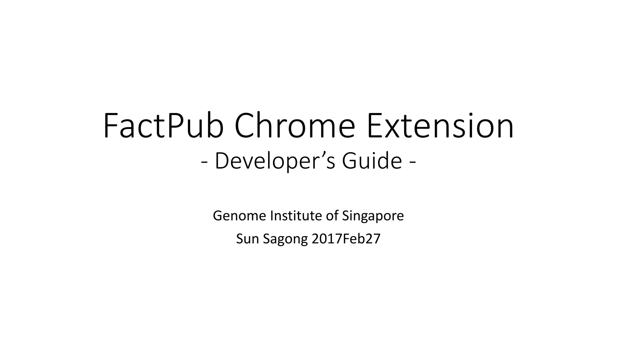 FactPub Chrome Extension
- Developer’s Guide -
Genome Institute of Singapore
Sun Sagong 2017Feb27
 