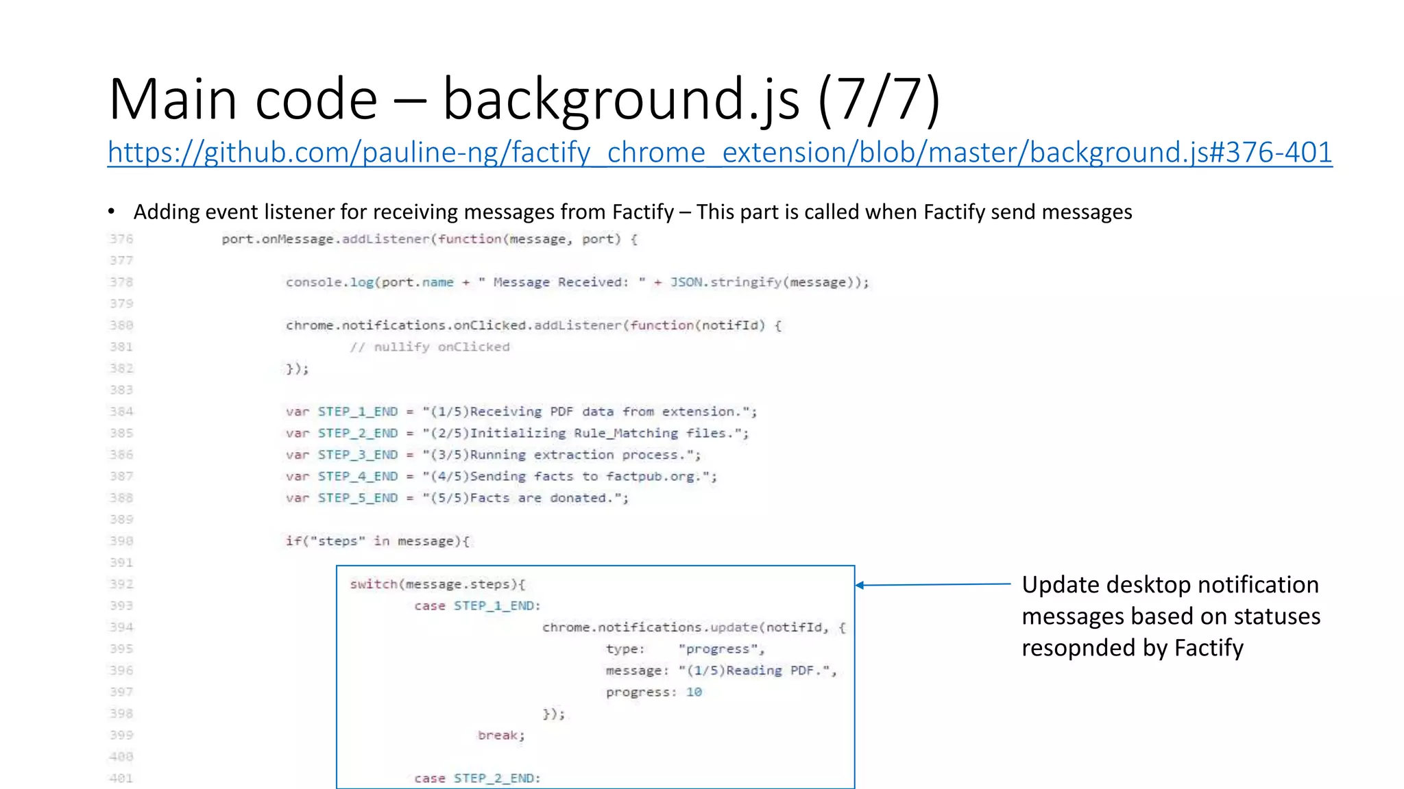 Main code – background.js (7/7)
https://github.com/pauline-ng/factify_chrome_extension/blob/master/background.js#376-401
• Adding event listener for receiving messages from Factify – This part is called when Factify send messages
Update desktop notification
messages based on statuses
resopnded by Factify
 