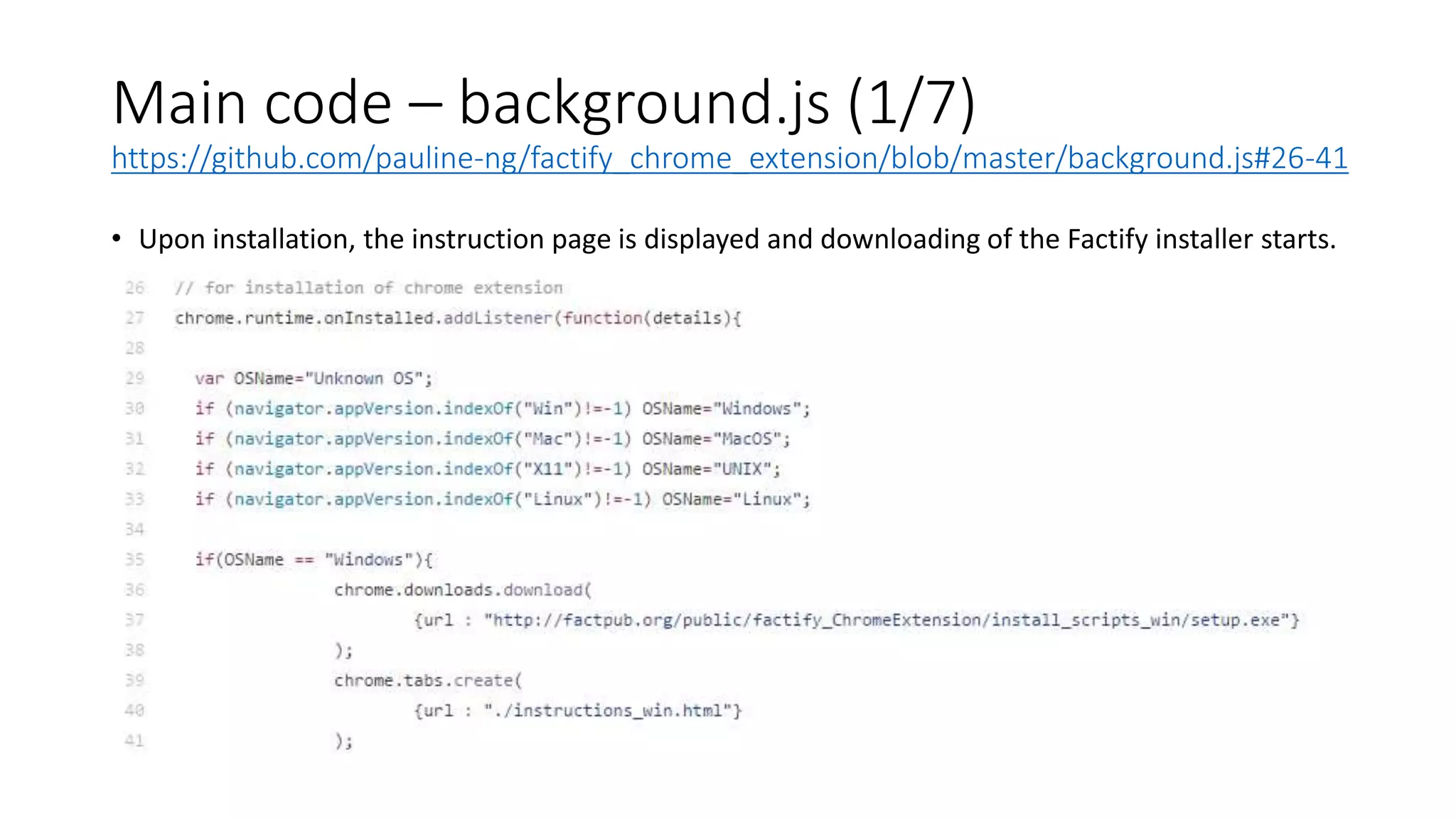 Main code – background.js (1/7)
https://github.com/pauline-ng/factify_chrome_extension/blob/master/background.js#26-41
• Upon installation, the instruction page is displayed and downloading of the Factify installer starts.
 