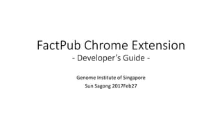 FactPub Chrome Extension
- Developer’s Guide -
Genome Institute of Singapore
Sun Sagong 2017Feb27
 