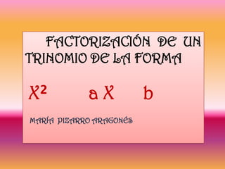 FACTORIZACIÓN DE UN
TRINOMIO DE LA FORMA

X²          aX           b
MARÍA PIZARRO ARAGONÉS
 