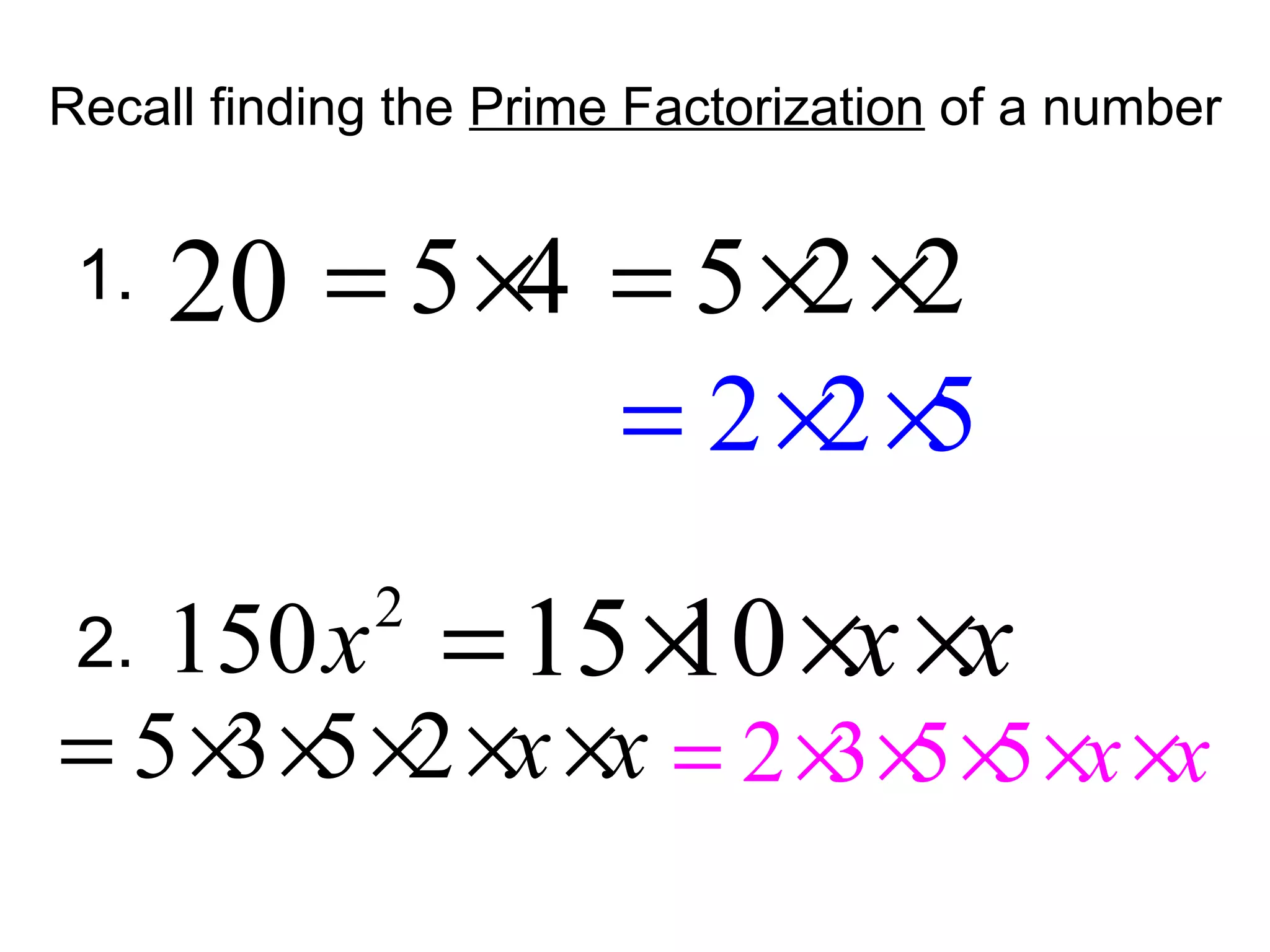 Recall finding the Prime Factorization of a number
1.
2.
20 5 4= × 5 2 2= × ×
2
150x 15 10 x x= × × ×
5 3 5 2 x x= × × × × × 2 3 5 5 x x= × × × × ×
2 2 5= × ×