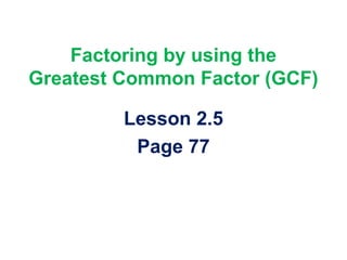 Factoring by using the
Greatest Common Factor (GCF)
Lesson 2.5
Page 77
 