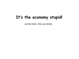 It’s the economy stupid!
    Just the facts—then you decide.
 