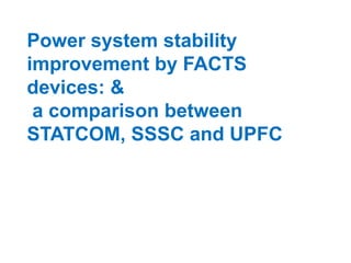 Power system stability
improvement by FACTS
devices: &
a comparison between
STATCOM, SSSC and UPFC
 