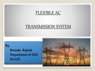 FLEXIBLE AC
TRANSMISSION SYSTEM
By,
Brunda Rajesh
Department of EEE
Dr.AIT
 