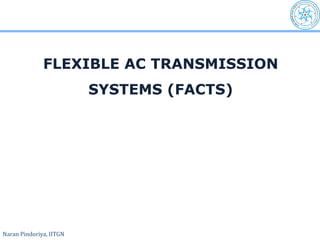 Naran Pindoriya, IITGN
FLEXIBLE AC TRANSMISSION
SYSTEMS (FACTS)
 