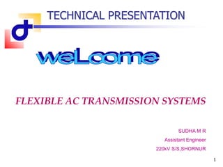 1
TECHNICAL PRESENTATION
FLEXIBLE AC TRANSMISSION SYSTEMS
SUDHA M R
Assistant Engineer
220kV S/S,SHORNUR
 