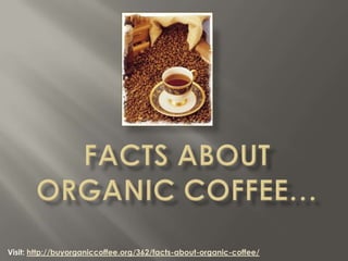 Visit: http://buyorganiccoffee.org/362/facts-about-organic-coffee/
 