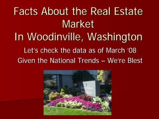 Facts About the Real Estate
          Market
In Woodinville, Washington
  Let’s check the data as of March ’08
Given the National Trends – We’re Blest
 