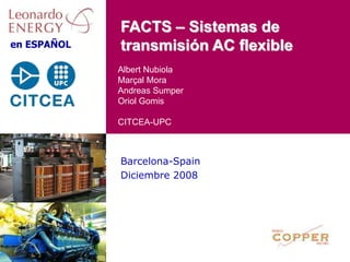 en ESPAÑOL
Barcelona-Spain
Diciembre 2008
Albert Nubiola
Marçal Mora
Andreas Sumper
Oriol Gomis
CITCEA-UPC
FACTS – Sistemas de
transmisión AC flexible
 