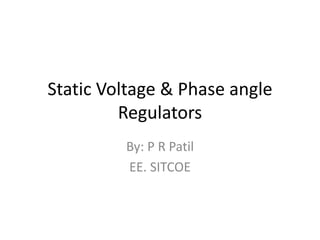 Static Voltage & Phase angle
Regulators
By: P R Patil
EE. SITCOE
 