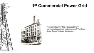 1st Commercial Power Grid
Thomas Edison in 1882 introduced the 1st
commercial power grid by the name of “The Pearl
Street Station” in lower Manhattan.
 