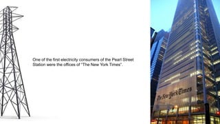 One of the first electricity consumers of the Pearl Street
Station were the offices of “The New York Times”.
 