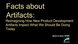 Mark A Hart, NPDP
Facts about
Artifacts:
Reimagining How New Product Development
Artifacts Impact What We Should Be Doing
Today
1
 