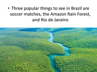 • Three popular things to see in Brazil are
soccer matches, the Amazon Rain Forest,
and Rio de Janeiro
 