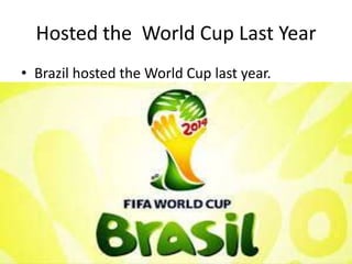 Hosted the World Cup Last Year
• Brazil hosted the World Cup last year.
 