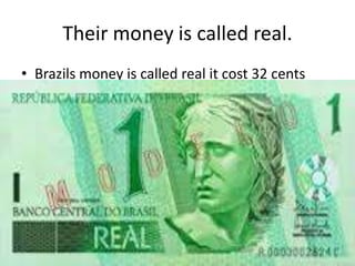 Their money is called real.
• Brazils money is called real it cost 32 cents
 