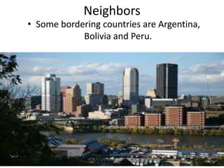 Neighbors
• Some bordering countries are Argentina,
Bolivia and Peru.
 