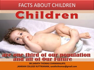 FACTS ABOUT CHILDREN
BR.SARATH THOMAS CHAMAKALAYIL
,MARIAN COLLEGE KUTTIKANAM, sarathcthomas@gmail.com
 