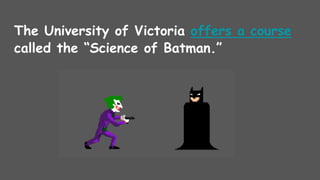 The University of Victoria offers a course
called the “Science of Batman.”
 
