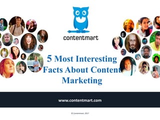 5 Most Interesting
Facts About Content
Marketing
www.contentmart.com
© Contentmart, 2017
 