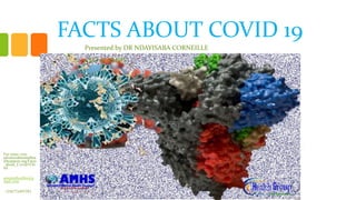 FACTS ABOUT COVID 19
Presented by DR NDAYISABA CORNEILLE
CEO of AMHS
For more visit:
advancedmentalhea
lthsupport.org/Facts
_about_Covid19.ht
ml
amentalhealths@g
mail.com
+256772497591
 
