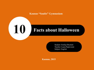 Facts about Halloween10
Student: Emilija Dryžaitė
Teacher: Laura Papievienė
Subject: English
Kaunas, 2015
Kaunas “Saulės” Gymnasium
 