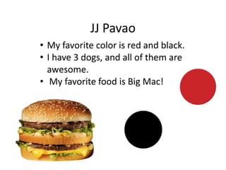JJ Pavao
• My favorite color is red and black.
• I have 3 dogs, and all of them are
  awesome.
• My favorite food is Big Mac!
 