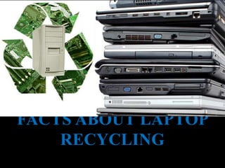 FACTS ABOUT LAPTOP
RECYCLING
 
