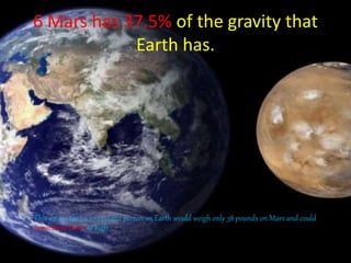 6 Mars has 37.5% of the gravity that
Earth has.
• This means that a 100-pound person on Earth would weigh only 38 pounds on Mars and could
jump three times as high
 